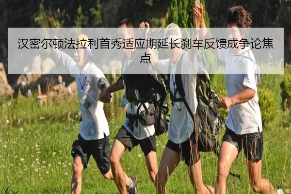 汉密尔顿法拉利首秀适应期延长刹车反馈成争论焦点
